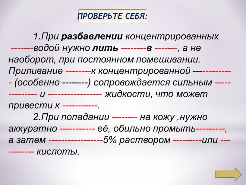 ПРОВЕРЬТЕ СЕБЯ: 1.При разбавлении концентрированных -------водой нужно лить --------в ------- , а не наоборот, при постоянном помешивании