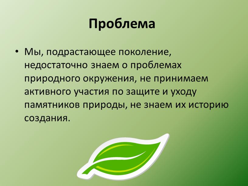 Проблема Мы, подрастающее поколение, недостаточно знаем о проблемах природного окружения, не принимаем активного участия по защите и уходу памятников природы, не знаем их историю создания