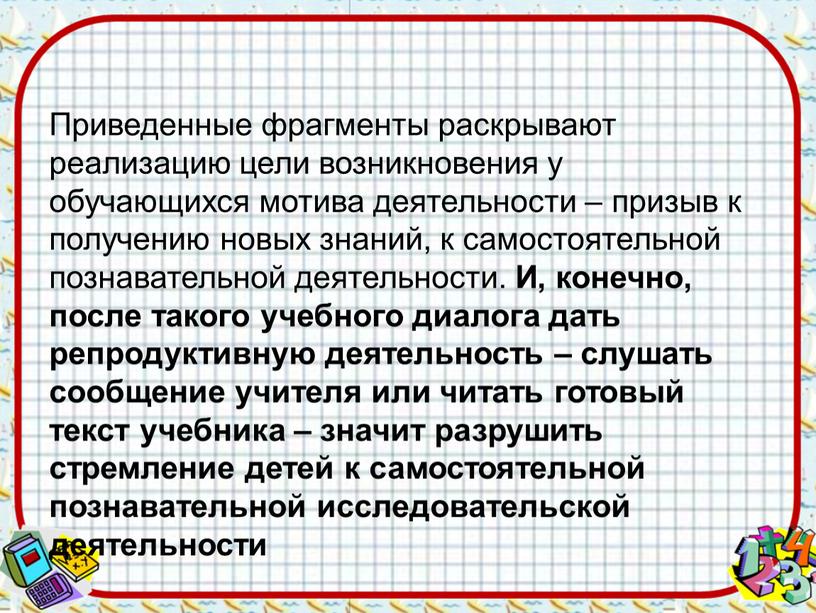 Приведенные фрагменты раскрывают реализацию цели возникновения у обучающихся мотива деятельности – призыв к получению новых знаний, к самостоятельной познавательной деятельности