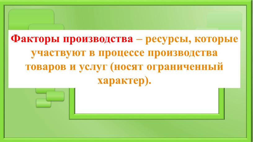 Факторы производства – ресурсы, которые участвуют в процессе производства товаров и услуг (носят ограниченный характер)