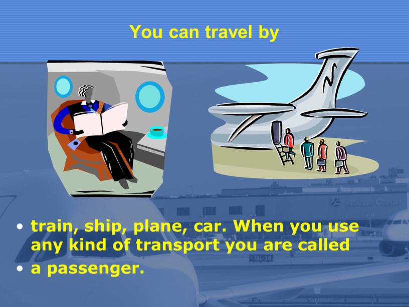 You can travel by train, ship, plane, car