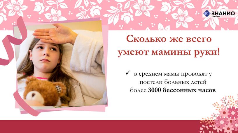 Сколько же всего умеют мамины руки! в среднем мамы проводят у постели больных детей более 3000 бессонных часов