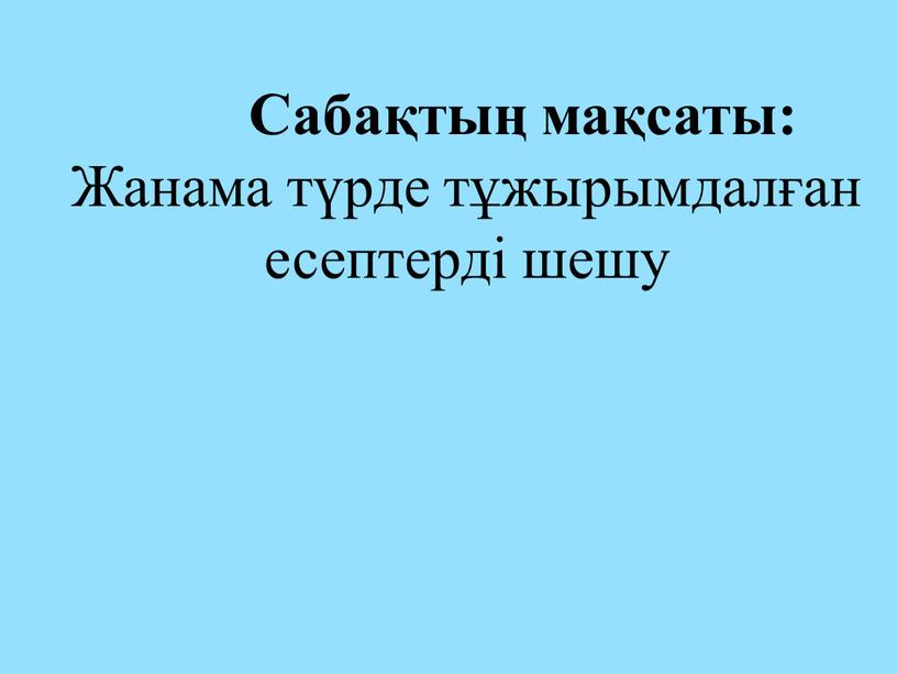 Сабақтың мақсаты: Жанама түрде тұжырымдалған есептерді шешу