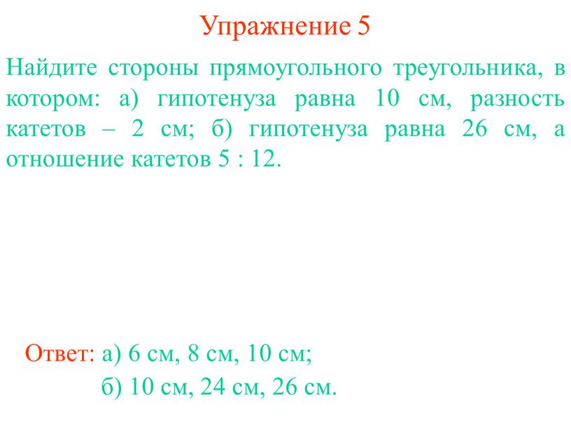 Упражнение 5 Найдите стороны прямоугольного треугольника, в котором: а) гипотенуза равна 10 см, разность катетов – 2 см; б) гипотенуза равна 26 см, а отношение…