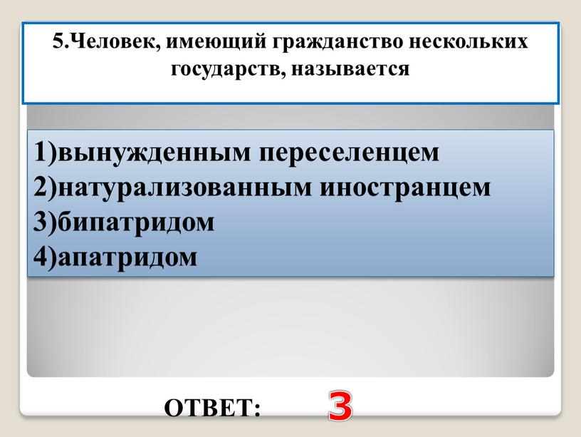 ОТВЕТ: 3 5.Человек, имеющий гражданство нескольких государств, называется 1)вынужденным переселенцем 2)натурализованным иностранцем 3)бипатридом 4)апатридом