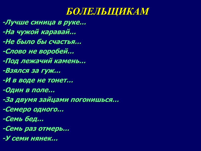 БОЛЕЛЬЩИКАМ -Лучше синица в руке… -На чужой каравай… -Не было бы счастья… -Слово не воробей… -Под лежачий камень… -Взялся за гуж… -И в воде не…