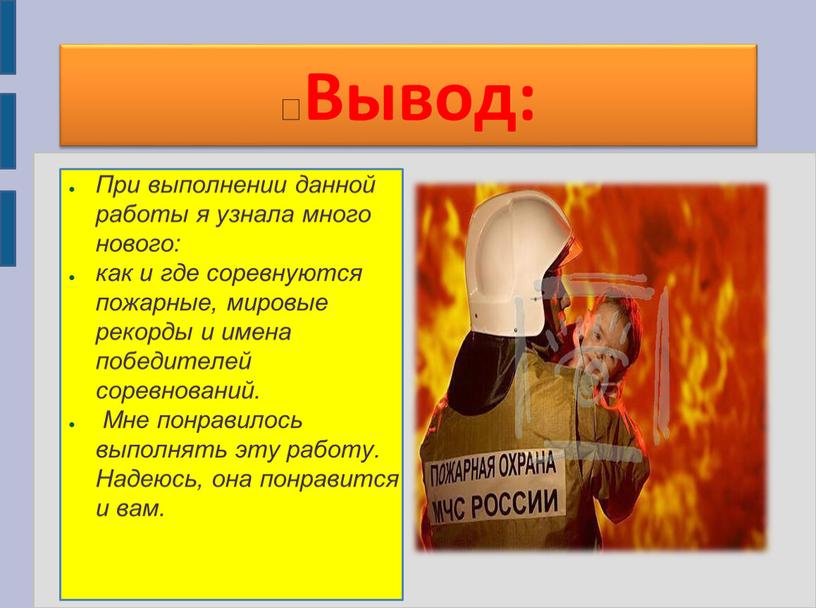 Вывод: При выполнении данной работы я узнала много нового: как и где соревнуются пожарные, мировые рекорды и имена победителей соревнований