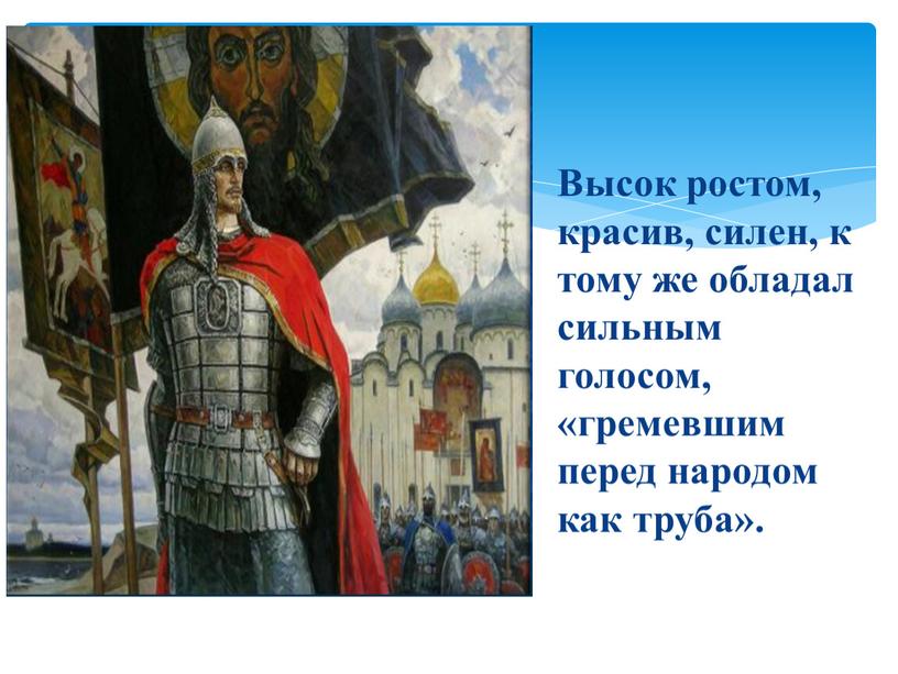 Высок ростом, красив, силен, к тому же обладал сильным голосом, «гремевшим перед народом как труба»