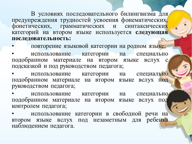 В условиях последовательного билингвизма для предупреждения трудностей усвоения фонематических, фонетических, грамматических и синтаксических категорий на втором языке используется следующая последовательность: • повторение языковой категории на…