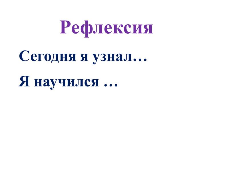 Рефлексия Сегодня я узнал… Я научился …