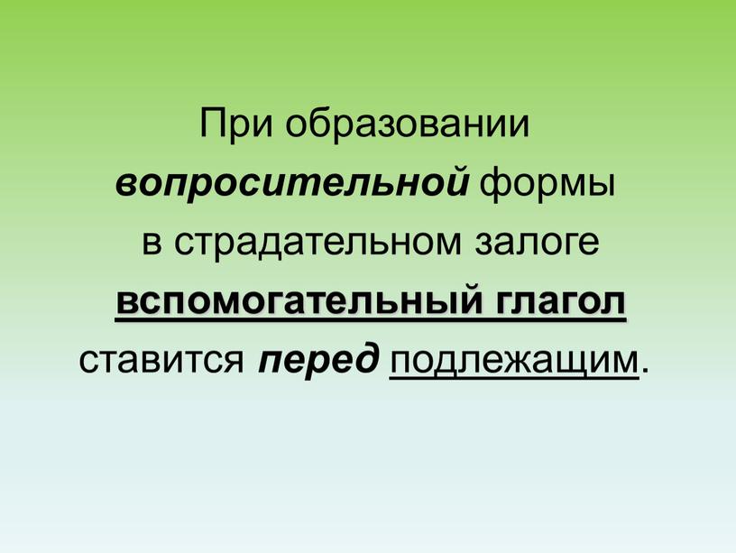 При образовании вопросительной формы в страдательном залоге вспомогательный глагол ставится перед подлежащим