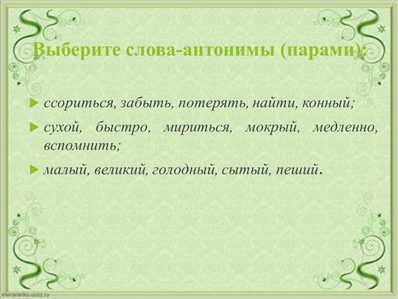 Выберите слова-антонимы (парами): ссориться, забыть, потерять, найти, конный; сухой, быстро, мириться, мокрый, медленно, вспомнить; малый, великий, голодный, сытый, пеший