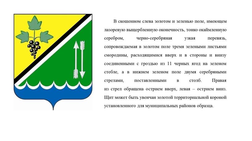 В скошенном слева золотом и зеленью поле, имеющем лазоревую выщербленную оконечность, тонко окаймленную серебром, черно-серебряная узкая перевязь, сопровождаемая в золотом поле тремя зелеными листьями смородины,…