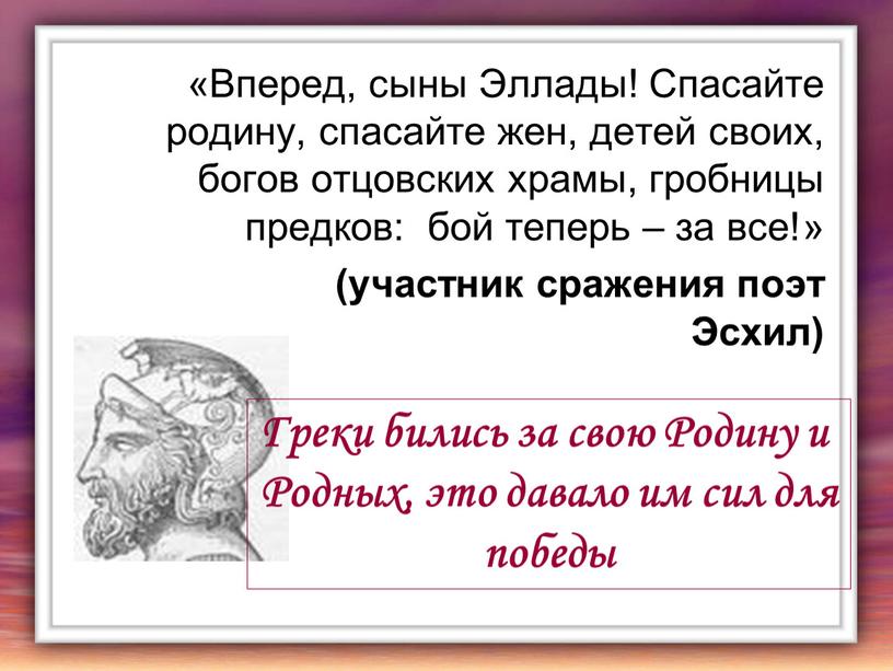 Вперед, сыны Эллады! Спасайте родину, спасайте жен, детей своих, богов отцовских храмы, гробницы предков: бой теперь – за все!» (участник сражения поэт