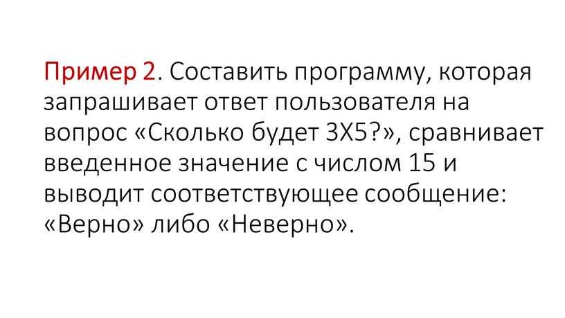 Пример 2 . Составить программу, которая запрашивает ответ пользователя на вопрос «Сколько будет 3Х5?», сравнивает введенное значение с числом 15 и выводит соответствующее сообщение: «Верно»…