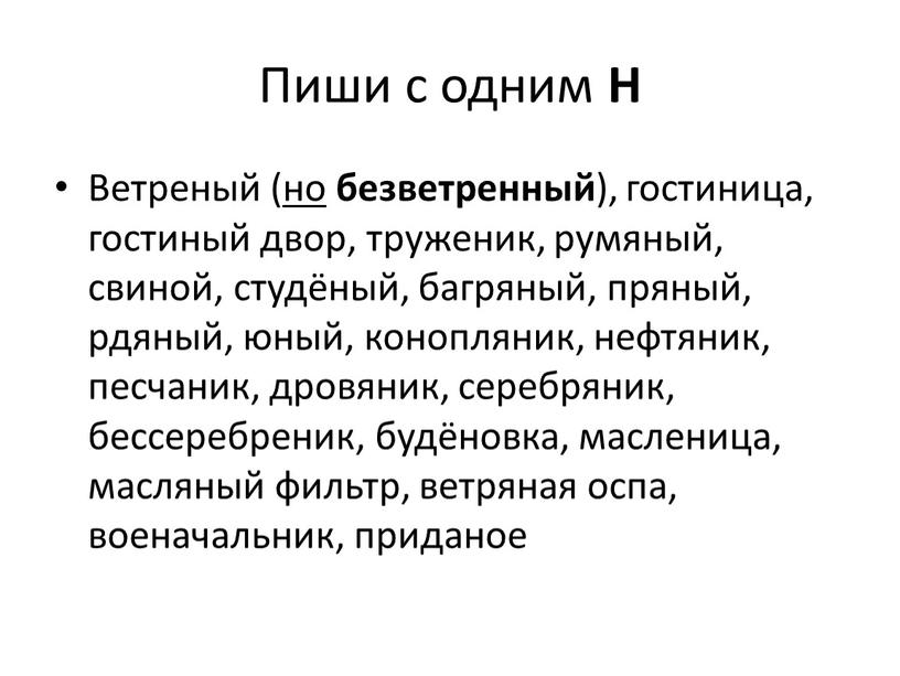 Пиши с одним Н Ветреный ( но безветренный ), гостиница, гостиный двор, труженик, румяный, свиной, студёный, багряный, пряный, рдяный, юный, конопляник, нефтяник, песчаник, дровяник, серебряник,…