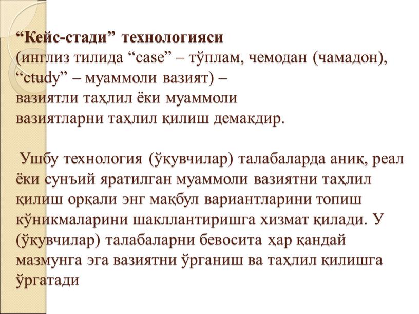 Кейс-стади” технологияси (инглиз тилида “cаsе” – тўплам, чемодан (чамадон), “сtudy” – муаммоли вазият) – вазиятли таҳлил ёки муаммоли вазиятларни таҳлил қилиш демакдир