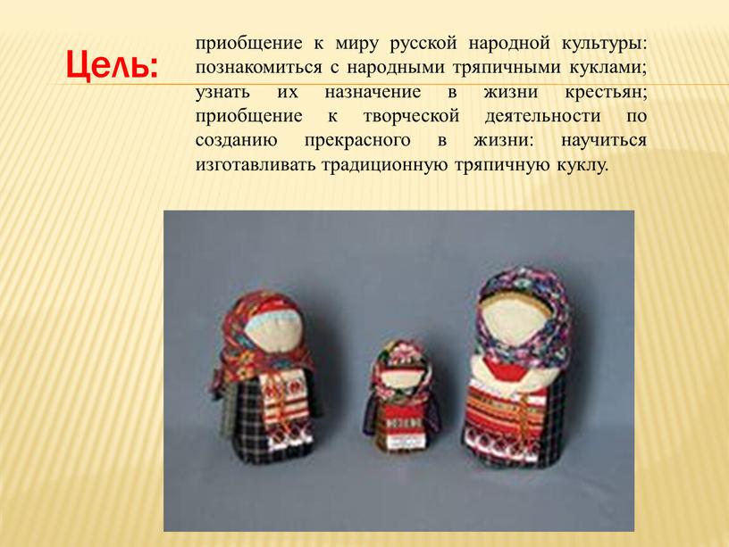 Цель: приобщение к миру русской народной культуры: познакомиться с народными тряпичными куклами; узнать их назначение в жизни крестьян; приобщение к творческой деятельности по созданию прекрасного…