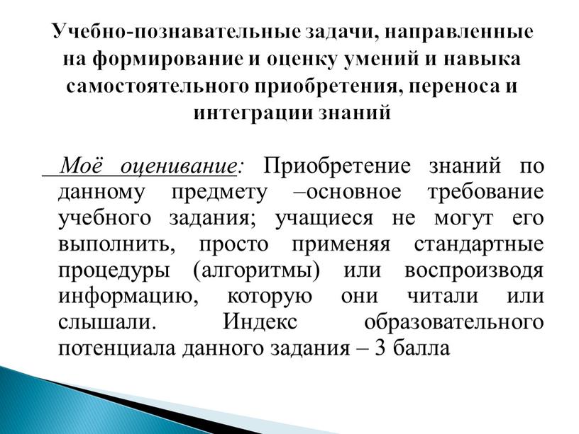 Моё оценивание : Приобретение знаний по данному предмету –основное требование учебного задания; учащиеся не могут его выполнить, просто применяя стандартные процедуры (алгоритмы) или воспроизводя информацию,…