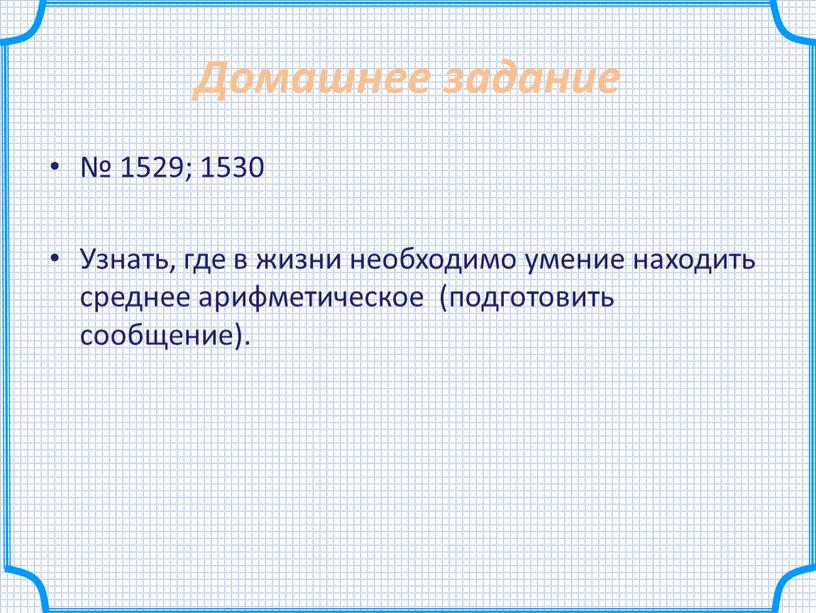 Домашнее задание № 1529; 1530 Узнать, где в жизни необходимо умение находить среднее арифметическое (подготовить сообщение)