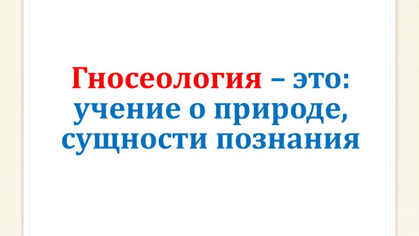 Гносеология – это: учение о природе, сущности познания