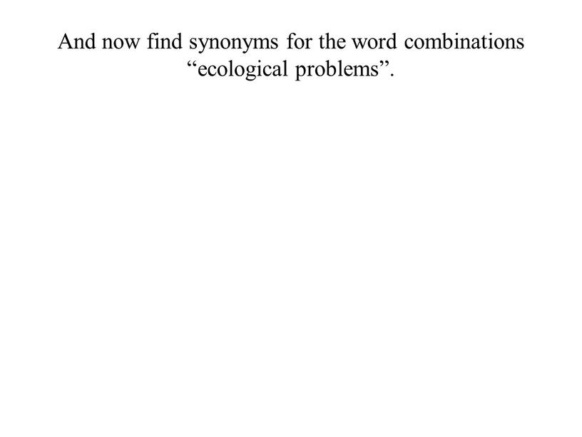 And now find synonyms for the word combinations “ecological problems”