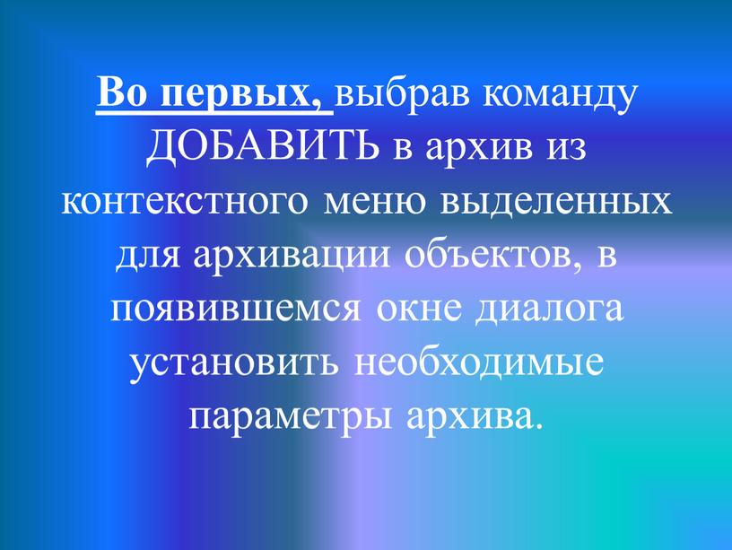 Во первых, выбрав команду ДОБАВИТЬ в архив из контекстного меню выделенных для архивации объектов, в появившемся окне диалога установить необходимые параметры архива