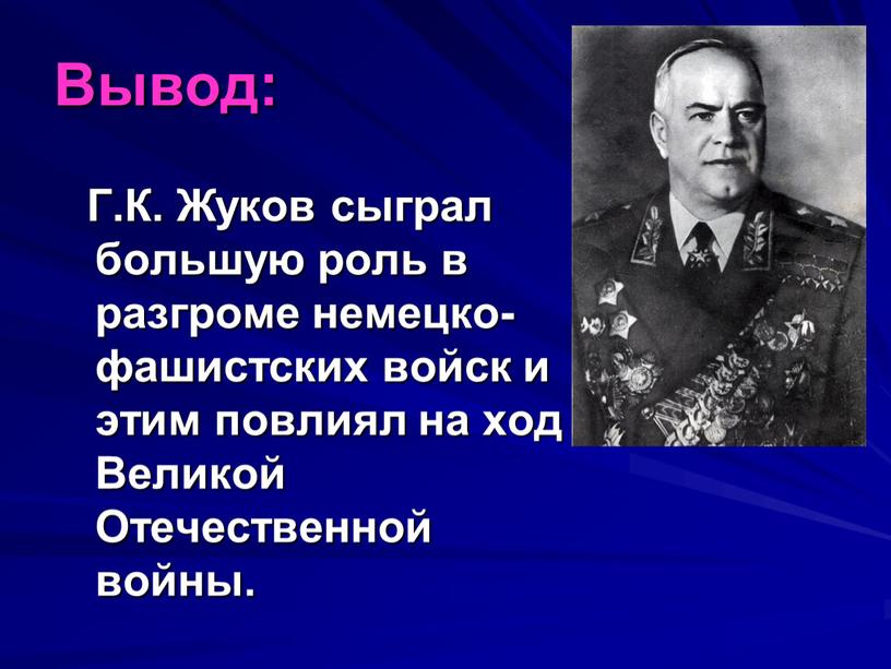 Вывод: Г.К. Жуков сыграл большую роль в разгроме немецко-фашистских войск и этим повлиял на ход