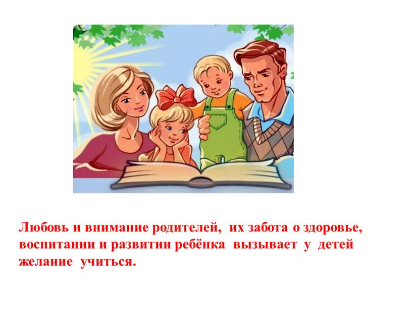 Любовь и внимание родителей, их забота о здоровье, воспитании и развитии ребёнка вызывает у детей желание учиться