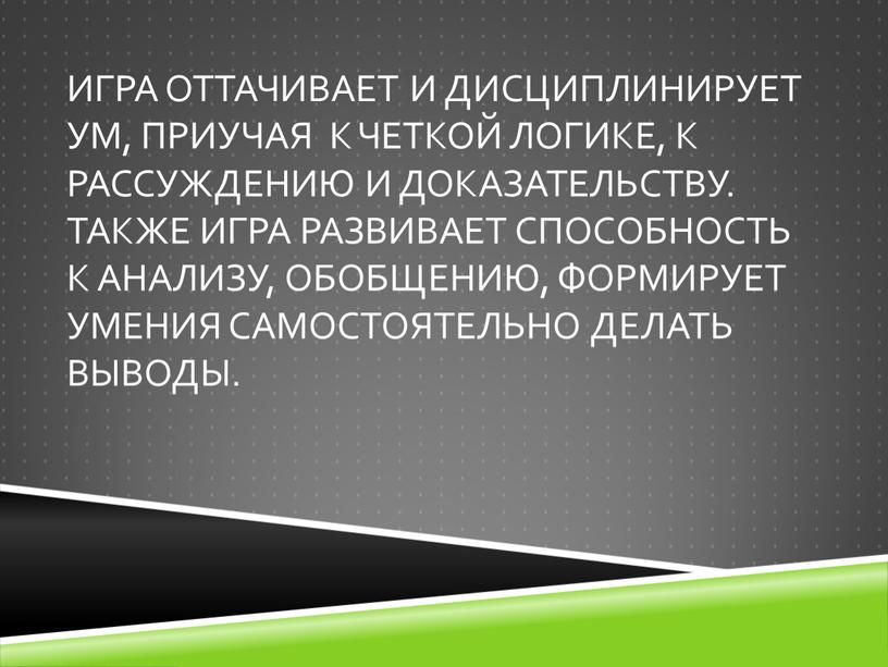 Игра оттачивает и дисциплинирует ум, приучая к четкой логике, к рассуждению и доказательству