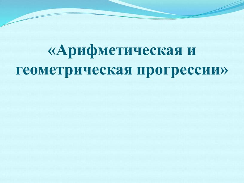 Арифметическая и геометрическая прогрессии»