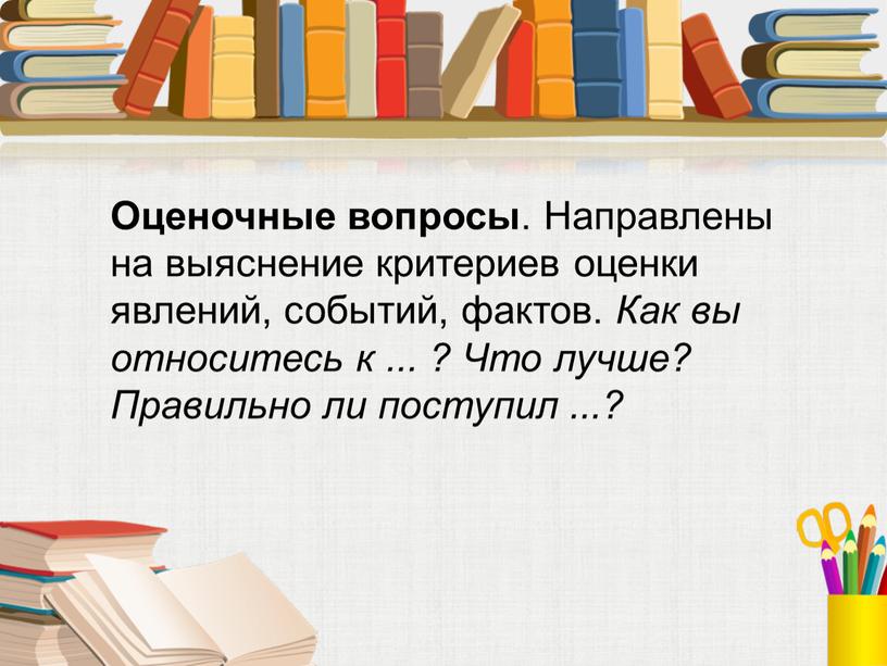 Оценочные вопросы . Направлены на выяснение критериев оценки явлений, событий, фактов