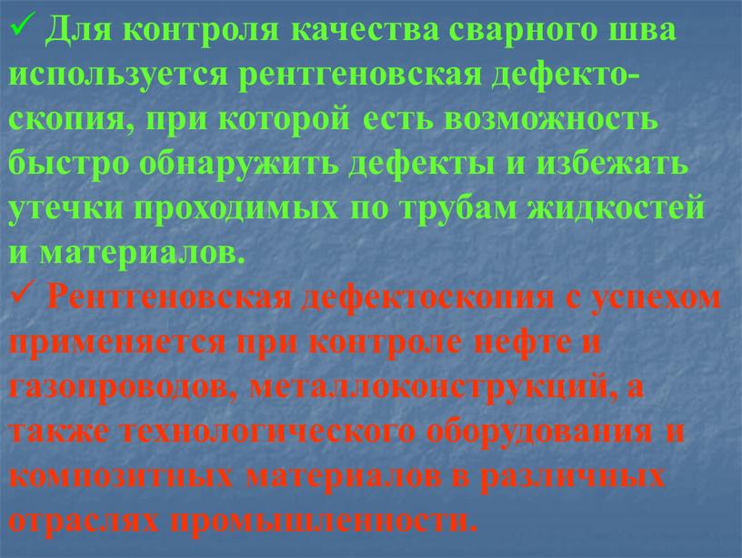 Для контроля качества сварного шва используется рентгеновская дефекто-скопия, при которой есть возможность быстро обнаружить дефекты и избежать утечки проходимых по трубам жидкостей и материалов