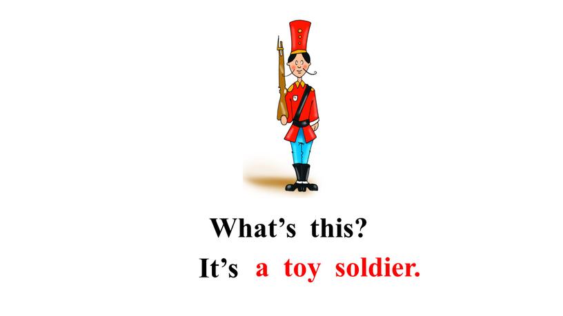 What’s this? a toy soldier.