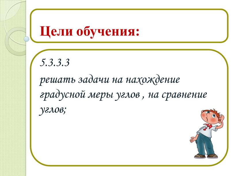 5.3.3.3 решать задачи на нахождение градусной меры углов , на сравнение углов; Цели обучения: