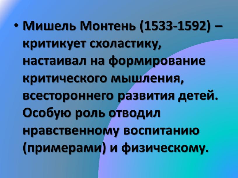 Мишель Монтень (1533-1592) – критикует схоластику, настаивал на формирование критического мышления, всестороннего развития детей