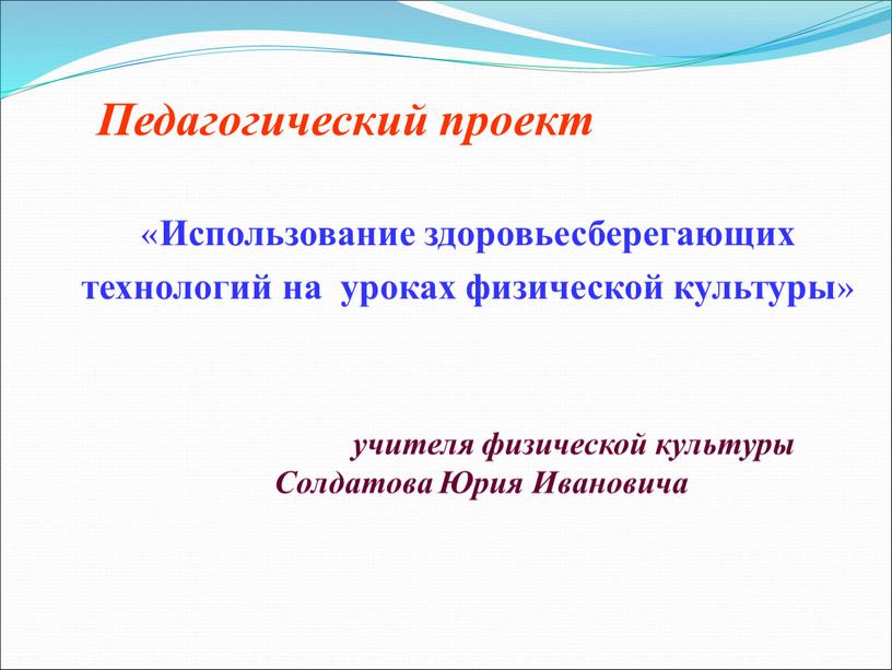 Педагогический проект « Использование здоровьесберегающих технологий на уроках физической культуры » учителя физической культуры