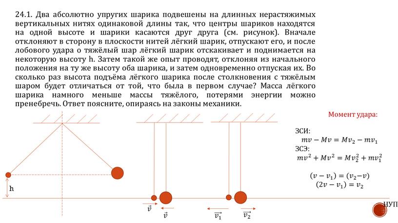 Два абсолютно упругих шарика подвешены на длинных нерастяжимых вертикальных нитях одинаковой длины так, что центры шариков находятся на одной высоте и шарики касаются друг друга…