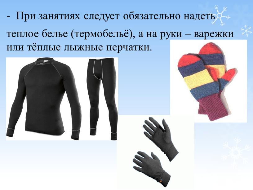 При занятиях следует обязательно надеть теплое белье (термобельё), а на руки – варежки или тёплые лыжные перчатки