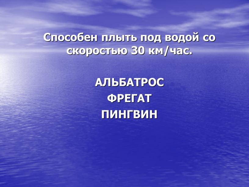 Способен плыть под водой со скоростью 30 км/час