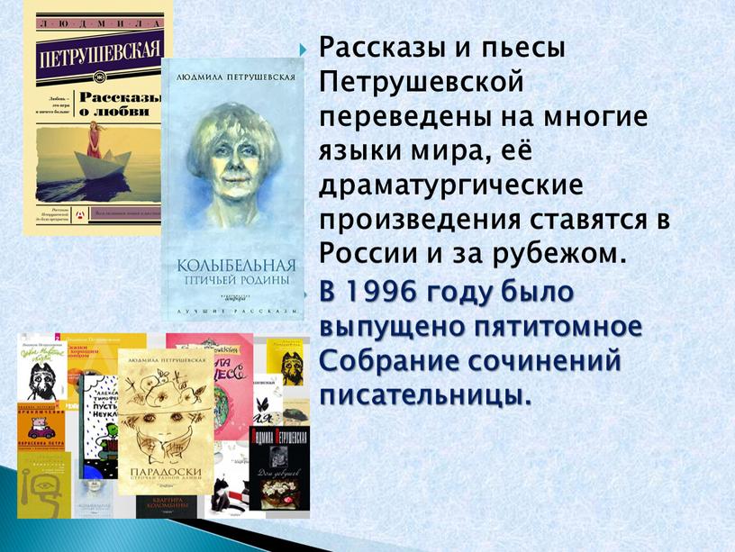 Рассказы и пьесы Петрушевской переведены на многие языки мира, её драматургические произведения ставятся в