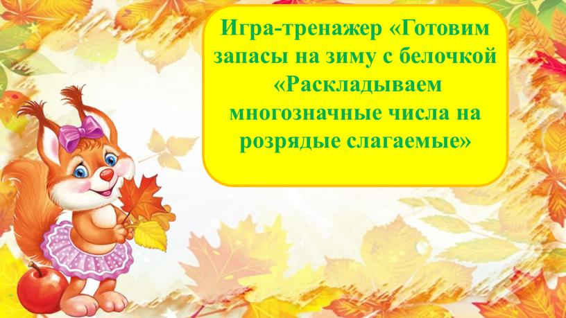 Игра-тренажер «Готовим запасы на зиму с белочкой «Раскладываем многозначные числа на розрядые слагаемые»