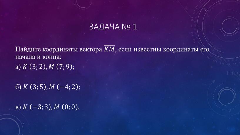 Задача № 1 Найдите координаты вектора 𝐾𝑀 𝐾𝐾𝑀𝑀 𝐾𝑀 , если известны координаты его начала и конца: а) 𝐾𝐾 3;2 3;2 3;2 , 𝑀𝑀 7;9…