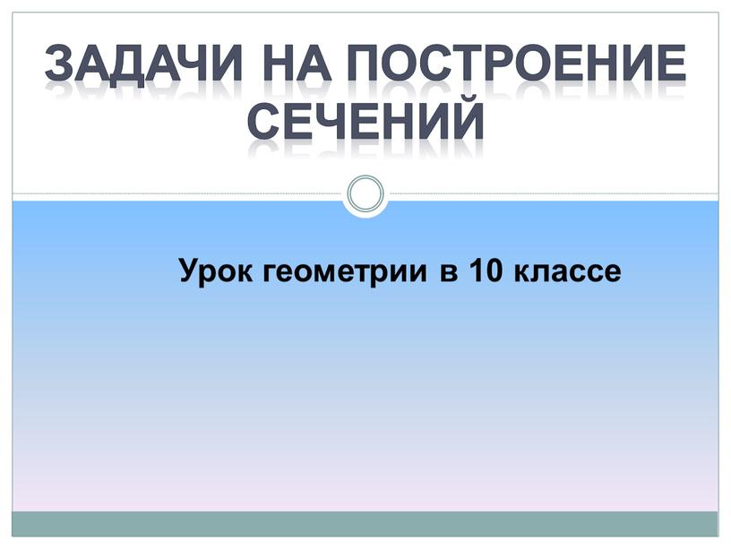 Урок геометрии в 10 классе Задачи на построение сечений