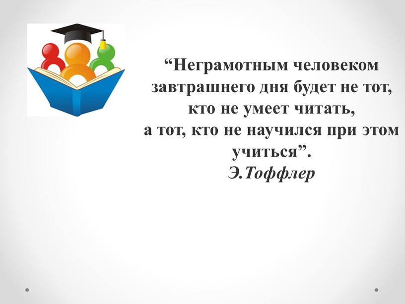 Неграмотным человеком завтрашнего дня будет не тот, кто не умеет читать, а тот, кто не научился при этом учиться”