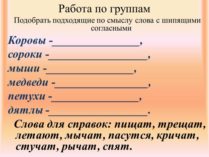 Работа по группам Подобрать подходящие по смыслу слова с шипящими согласными