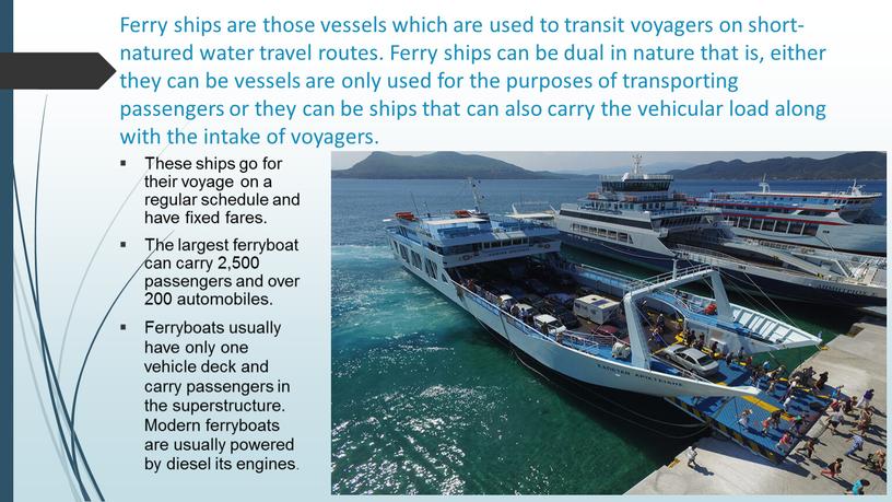 Ferry ships are those vessels which are used to transit voyagers on short-natured water travel routes