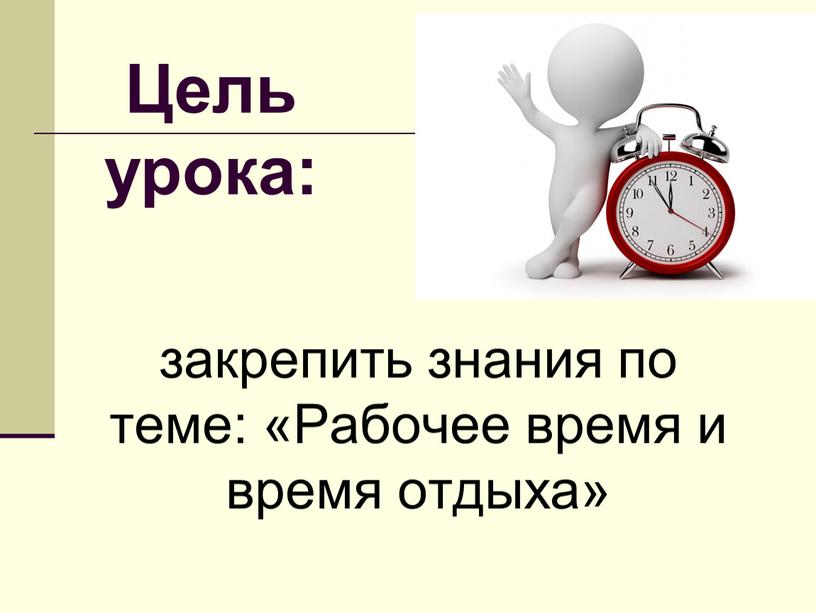 Цель урока: закрепить знания по теме: «Рабочее время и время отдыха»