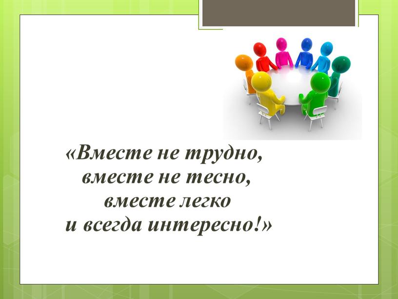 Вместе не трудно, вместе не тесно, вместе легко и всегда интересно!»