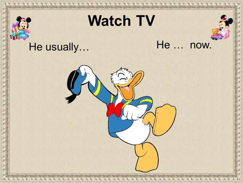 He usually… He … now. Watch TV